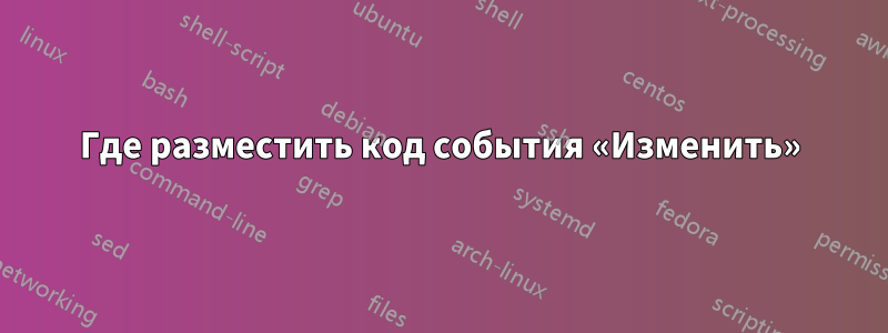 Где разместить код события «Изменить»