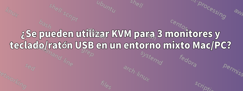 ¿Se pueden utilizar KVM para 3 monitores y teclado/ratón USB en un entorno mixto Mac/PC?