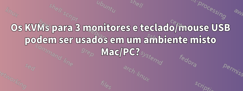 Os KVMs para 3 monitores e teclado/mouse USB podem ser usados ​​em um ambiente misto Mac/PC?