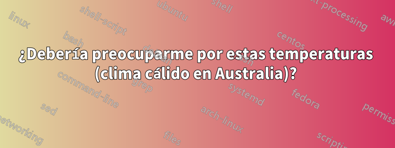 ¿Debería preocuparme por estas temperaturas (clima cálido en Australia)?