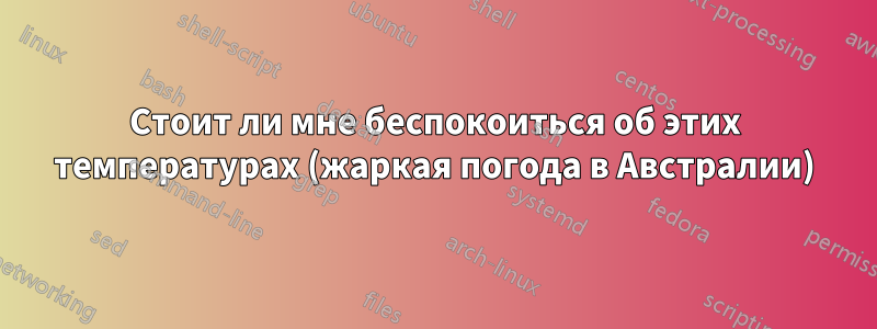 Стоит ли мне беспокоиться об этих температурах (жаркая погода в Австралии)