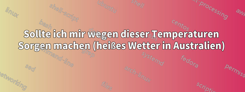 Sollte ich mir wegen dieser Temperaturen Sorgen machen (heißes Wetter in Australien)