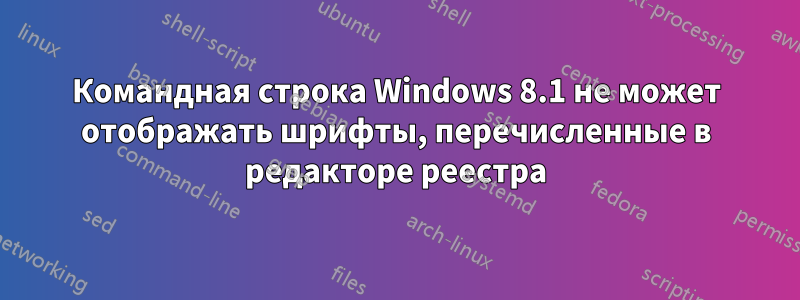 Командная строка Windows 8.1 не может отображать шрифты, перечисленные в редакторе реестра