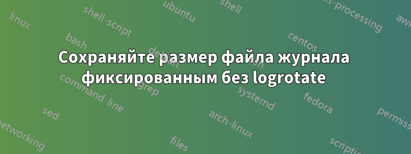 Сохраняйте размер файла журнала фиксированным без logrotate