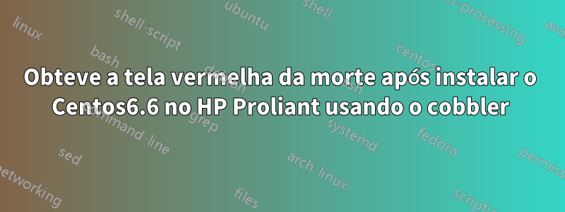 Obteve a tela vermelha da morte após instalar o Centos6.6 no HP Proliant usando o cobbler