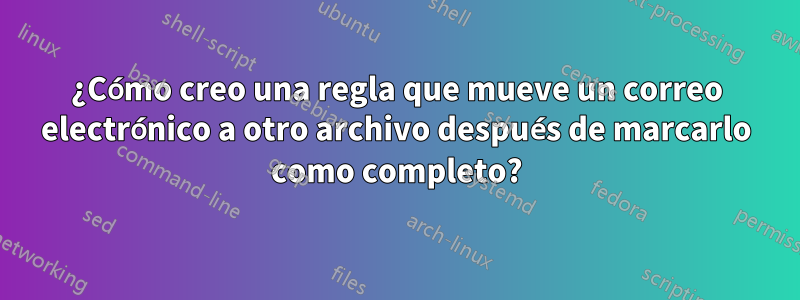 ¿Cómo creo una regla que mueve un correo electrónico a otro archivo después de marcarlo como completo?