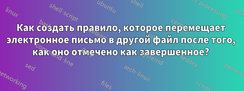 Как создать правило, которое перемещает электронное письмо в другой файл после того, как оно отмечено как завершенное?