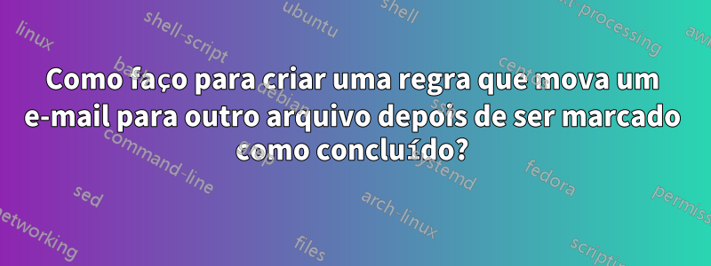 Como faço para criar uma regra que mova um e-mail para outro arquivo depois de ser marcado como concluído?