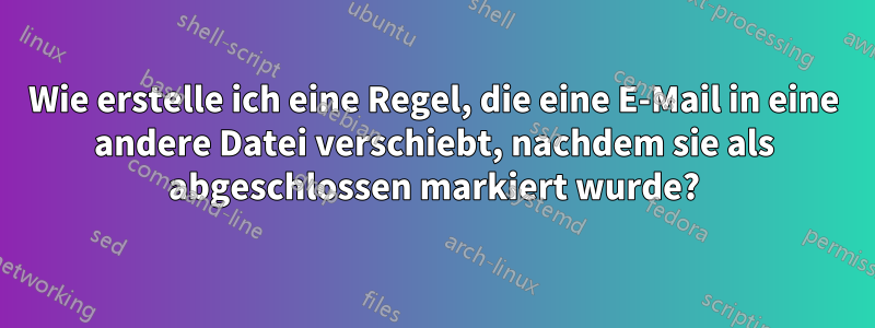 Wie erstelle ich eine Regel, die eine E-Mail in eine andere Datei verschiebt, nachdem sie als abgeschlossen markiert wurde?