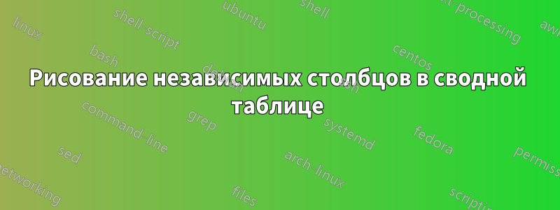 Рисование независимых столбцов в сводной таблице