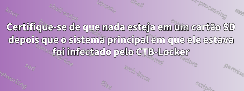 Certifique-se de que nada esteja em um cartão SD depois que o sistema principal em que ele estava foi infectado pelo CTB-Locker