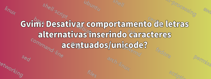 Gvim: Desativar comportamento de letras alternativas inserindo caracteres acentuados/unicode?