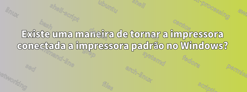 Existe uma maneira de tornar a impressora conectada a impressora padrão no Windows?