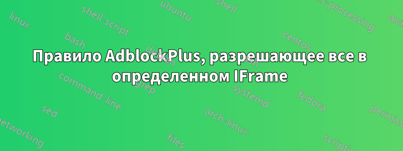 Правило AdblockPlus, разрешающее все в определенном IFrame