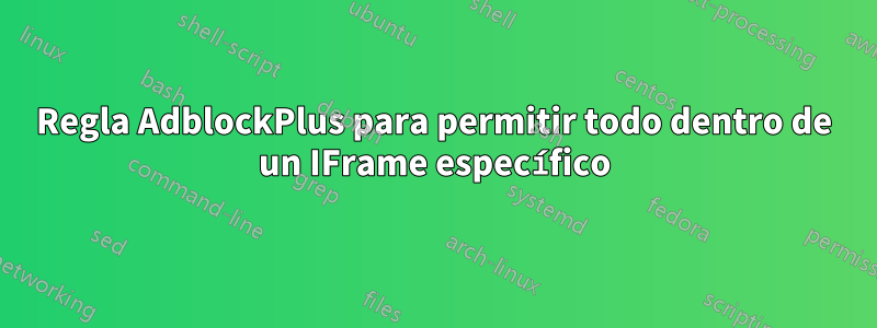 Regla AdblockPlus para permitir todo dentro de un IFrame específico