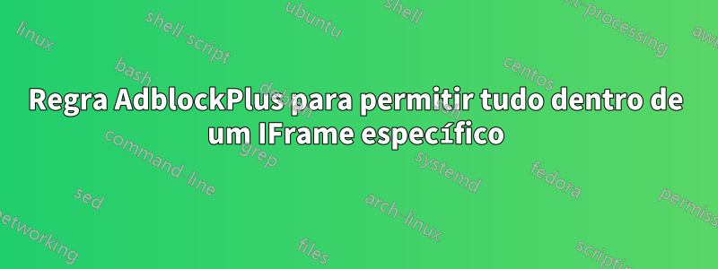 Regra AdblockPlus para permitir tudo dentro de um IFrame específico