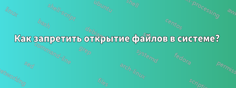 Как запретить открытие файлов в системе?