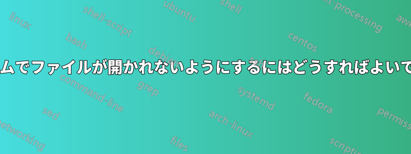 システムでファイルが開かれないようにするにはどうすればよいですか?