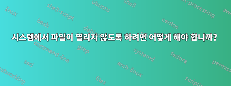 시스템에서 파일이 열리지 않도록 하려면 어떻게 해야 합니까?