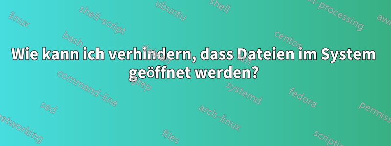 Wie kann ich verhindern, dass Dateien im System geöffnet werden?