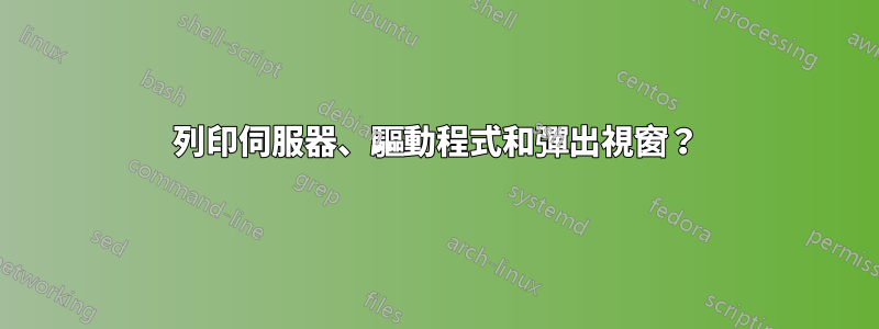 列印伺服器、驅動程式和彈出視窗？