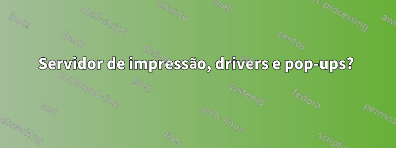 Servidor de impressão, drivers e pop-ups?