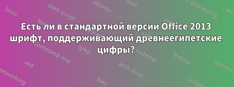 Есть ли в стандартной версии Office 2013 шрифт, поддерживающий древнеегипетские цифры?
