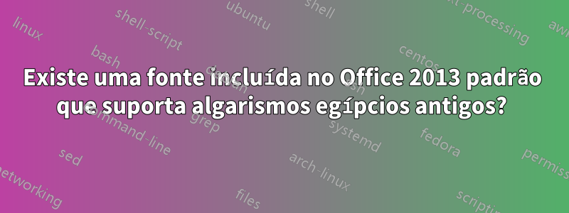 Existe uma fonte incluída no Office 2013 padrão que suporta algarismos egípcios antigos?
