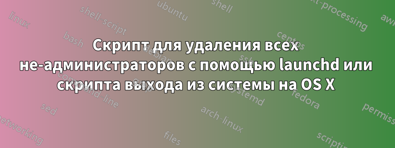 Скрипт для удаления всех не-администраторов с помощью launchd или скрипта выхода из системы на OS X