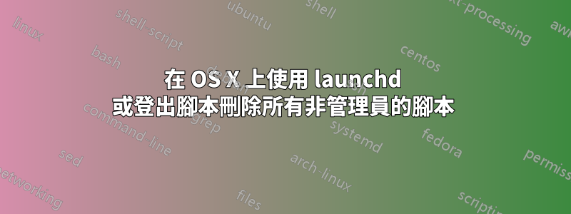 在 OS X 上使用 launchd 或登出腳本刪除所有非管理員的腳本