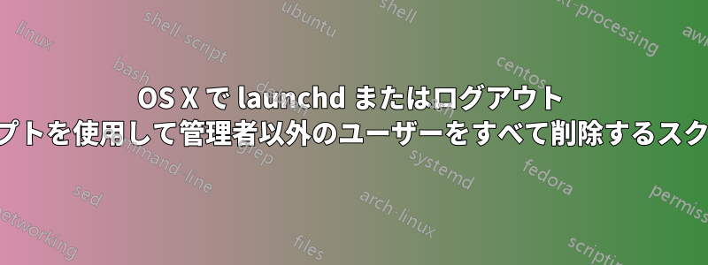 OS X で launchd またはログアウト スクリプトを使用して管理者以外のユーザーをすべて削除するスクリプト