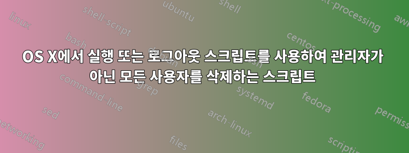 OS X에서 실행 또는 로그아웃 스크립트를 사용하여 관리자가 아닌 모든 사용자를 삭제하는 스크립트
