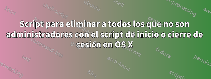 Script para eliminar a todos los que no son administradores con el script de inicio o cierre de sesión en OS X