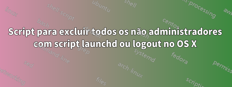 Script para excluir todos os não administradores com script launchd ou logout no OS X