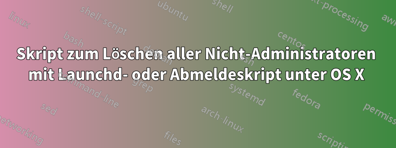 Skript zum Löschen aller Nicht-Administratoren mit Launchd- oder Abmeldeskript unter OS X