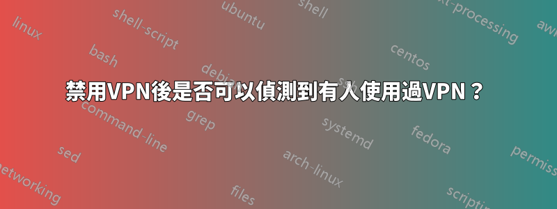禁用VPN後是否可以偵測到有人使用過VPN？