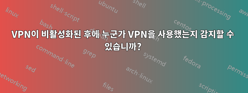 VPN이 비활성화된 후에 누군가 VPN을 사용했는지 감지할 수 있습니까?