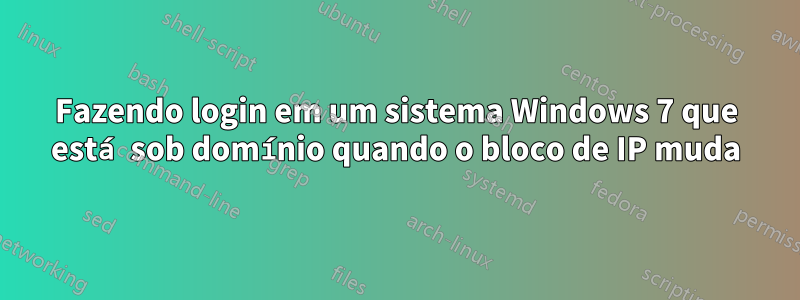 Fazendo login em um sistema Windows 7 que está sob domínio quando o bloco de IP muda