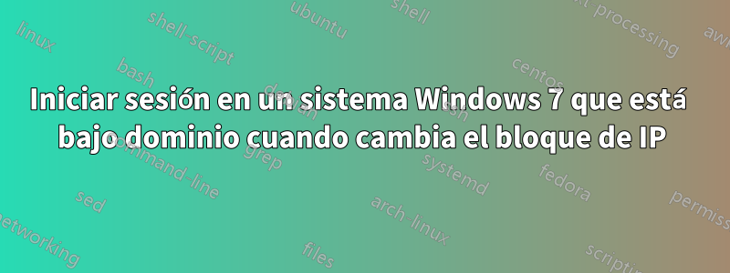 Iniciar sesión en un sistema Windows 7 que está bajo dominio cuando cambia el bloque de IP