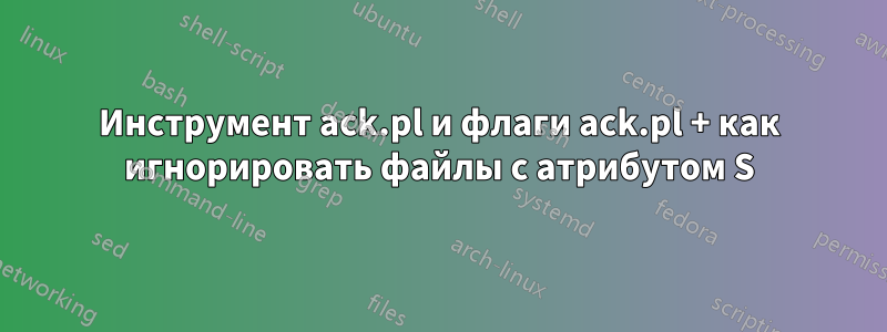 Инструмент ack.pl и флаги ack.pl + как игнорировать файлы с атрибутом S