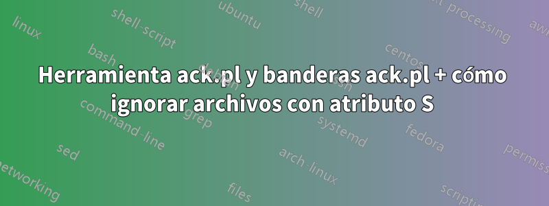 Herramienta ack.pl y banderas ack.pl + cómo ignorar archivos con atributo S