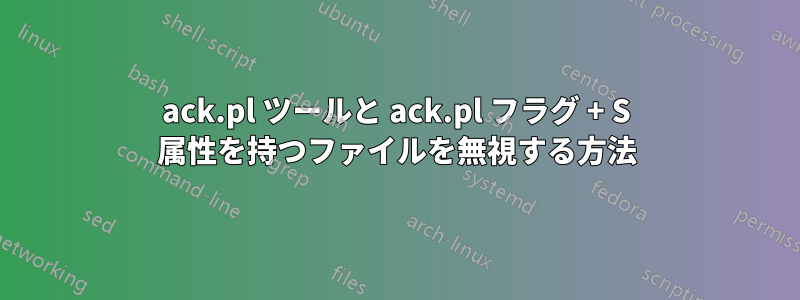ack.pl ツールと ack.pl フラグ + S 属性を持つファイルを無視する方法