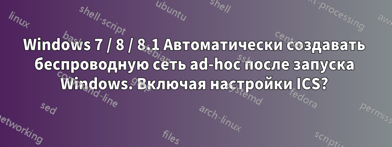 Windows 7 / 8 / 8.1 Автоматически создавать беспроводную сеть ad-hoc после запуска Windows. Включая настройки ICS?