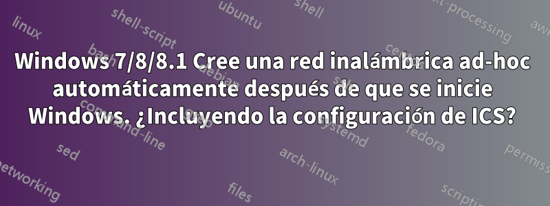 Windows 7/8/8.1 Cree una red inalámbrica ad-hoc automáticamente después de que se inicie Windows. ¿Incluyendo la configuración de ICS?