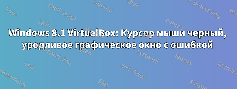 Windows 8.1 VirtualBox: Курсор мыши черный, уродливое графическое окно с ошибкой