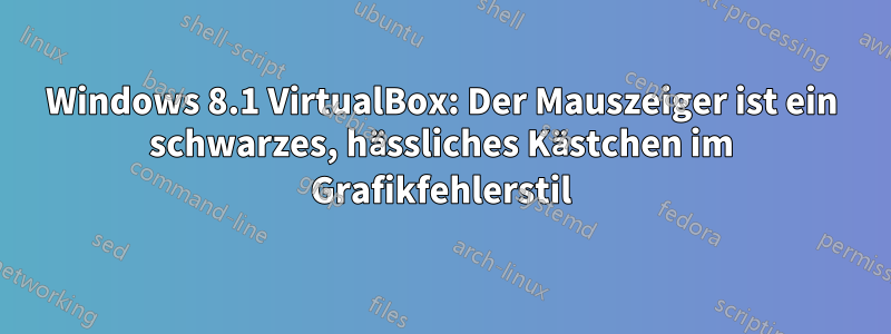 Windows 8.1 VirtualBox: Der Mauszeiger ist ein schwarzes, hässliches Kästchen im Grafikfehlerstil