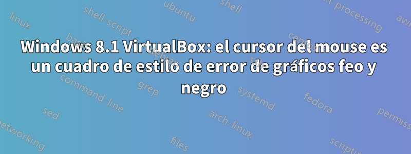 Windows 8.1 VirtualBox: el cursor del mouse es un cuadro de estilo de error de gráficos feo y negro