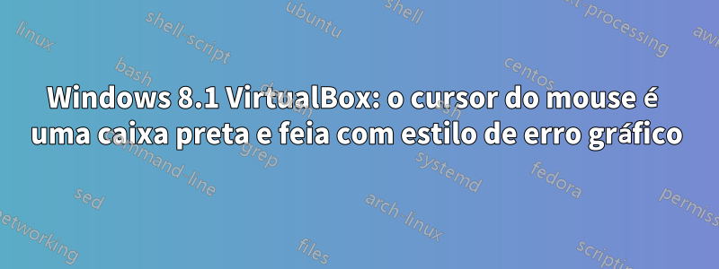 Windows 8.1 VirtualBox: o cursor do mouse é uma caixa preta e feia com estilo de erro gráfico
