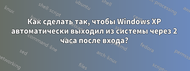 Как сделать так, чтобы Windows XP автоматически выходил из системы через 2 часа после входа?