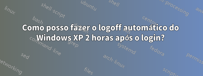 Como posso fazer o logoff automático do Windows XP 2 horas após o login?